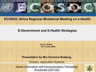 ECOSOC Africa Regional Ministerial Meeting on e-Health : E-Government and E-Health Strategies  Accra, Ghana  10-11 June 2009 Presentation by Mrs Veronica Boateng, Director, Application Systems Ghana Information and Communications Technology Directorate (GICTeD) 