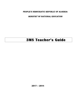 PEOPLE’S DEMOCRATIC REPUBLIC OF ALGERIA
MINISTRY OF NATIONAL EDUCATION
3MS Teacher’s Guide
2017 – 2018
 