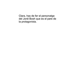 Clara, has de fer el personatge del Jordi Bosh que es el pare de la protagonista. 