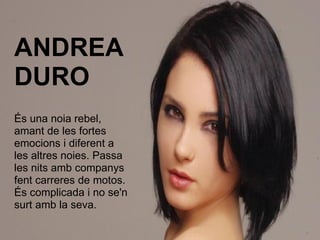 ANDREA DURO És una noia rebel, amant de les fortes emocions i diferent a les altres noies. Passa les nits amb companys fent carreres de motos. És complicada i no se'n surt amb la seva. 