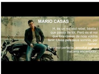   H, és un noi mol rebel, bèstia i que passa de tot. Però és el noi que tota classe de noia voldria tenir. Lluita pels seus somnis, per l'amor. És el noi perfecte, envoltat per un macarra encantador. MARIO CASAS  