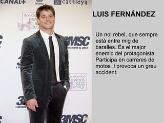 LUIS FERNÁNDEZ Un noi rebel, que sempre  està entre mig de baralles. És el major enemic del protagonista. Participa en carreres de motos ,i provoca un greu accident. 