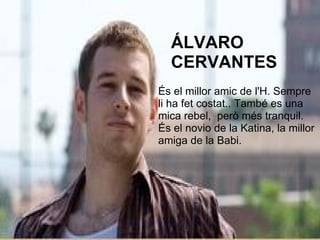 ÁLVARO CERVANTES És el millor amic de l'H. Sempre li ha fet costat.. També es una mica rebel,  però més tranquil. És el novio de la Katina, la millor amiga de la Babi. 