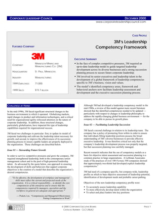 CORPORATE LEADERSHIP COUNCIL                                                                                   DECEMBER 2000
                                                                                              www.corporateleadershipcouncil.com




                                                                                                                                     CASE PROFILE

                                                                                                     3M’s Leadership
     FEATURED COMPANY                                                                         Competency Framework

                                                                          EXECUTIVE SUMMARY
                              MINNESOTA MINING AND                        ! In the face of complex competitive pressures, 3M required an
     COMPANY:
                              MANUFACTURING CO. (3M)                        up-to-date leadership model to guide targeted leadership
                                                                            development across its diverse businesses and a strong succession
     HEADQUARTERS:            ST. PAUL, MINNESOTA
                                                                            planning process to secure future corporate leadership.
     INDUSTRY:                MANUFACTURING                               ! 3M involved its senior executives and leadership talent in the
                                                                            development of a global framework of leadership competencies
     1999 EMPLOYEES:          71,000                                        specific to 3M’s business, vision and values.
                                                                          ! The model’s identified competency areas, framework and
     1999 SALES:              $15.7 BILLION                                 behavioral anchors now facilitate leadership assessment and
                                                                            development and the executive succession planning process.



CHALLENGE AT HAND                                                                 Although 3M had developed a leadership competency model in the
                                                                                  mid-1980s, a review of this model against more recent literature
In the mid-1990s, 3M faced significant structural changes to the                  showed that the identified competencies needed to be updated —
business environment in which it operated. Globalizing markets,                   particularly with respect to changes in leadership philosophy to
rapid changes in product and information technologies, and a critical             address the rapidly-changing global business environment — for the
need for organizational agility refocused attention on the nature of              company to be able to pursue its growth plans.
corporate leadership. In addition, these structural changes,
particularly globalization, have impacted the type of leadership                  Issue #2 — Facilitating Leadership Succession
capabilities required for organizational success.
                                                                                  3M faced a second challenge in relation to its leadership team. The
3M faced two challenges in particular: first, to update its model of              company has a policy of promoting from within in order to ensure
corporate leadership and cultivate the leadership talent necessary for            that individuals filling leadership positions possess the broad
growth; and second, to improve the effectiveness of its succession                understanding of 3M’s diverse businesses to provide effective
planning process to ensure capable leaders are properly deployed in               executive leadership. It was therefore critical not only that the
the organization. These challenges are described below.                           company’s leadership development process was properly targeted,
                                                                                  but that succession planning was carefully managed.
Issue #1 — Stewarding Future Growth
                                                                                  Recent research indicates that the use of competency models as a
In order to survive competitive pressures and grow the company, 3M                basis for objective talent assessment and succession planning is a
required strengthened leadership, both in the contemporary senior                 common practice in large organizations. A Leibman Associates
management cohort and in the pool of high-potential leadership                    study of the practices of over 100 Fortune 500 companies showed
talent. As advocated by the quote below, one approach to ensuring                 that approximately two-thirds had developed explicit leadership
the development of skills and behaviors that support corporate                    competencies.2
objectives is the creation of a model that describes the organization’s
desired competencies.                                                             3M had need of a company-specific, but company-wide, leadership
                                                                                  profile on which to base objective assessment of leadership potential,
    "To be effective, the development of workplace and managerial                 identification of development needs and probable career-pathing.
       skills must reflect the current and projected needs of the
    organization. It is a critical responsibility… to identify the core           Objectives of the new leadership competency profile were:
         competencies of the enterprise and to ensure that the
        competencies required by managers, specialists and the                    ! To accurately assess leadership capability
         workforce in general are adequate and appropriate."1                     ! To more effectively develop talent within the organization
                                                                                  ! To select and place leaders into key positions
          — Pickett, Les. “Competencies and Managerial Effectiveness:
                                      Putting Competencies to Work”


                                                              2000 CORPORATE EXECUTIVE BOARD                                                    PAGE 1
                                                              CATALOG NUMBER: CLC12NLK2
 