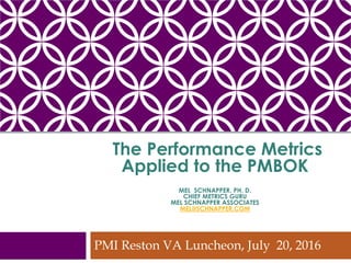 The Performance Metrics
Applied to the PMBOK
MEL SCHNAPPER, PH. D.
CHIEF METRICS GURU
MEL SCHNAPPER ASSOCIATES
MEL@SCHNAPPER.COM
PMI Reston VA Luncheon, July 20, 2016
 