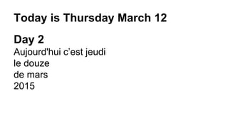 Today is Thursday March 12
Day 2
Aujourd'hui c’est jeudi
le douze
de mars
2015
 