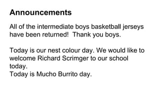 Announcements
All of the intermediate boys basketball jerseys
have been returned! Thank you boys.
Today is our nest colour day. We would like to
welcome Richard Scrimger to our school
today.
Today is Mucho Burrito day.
 