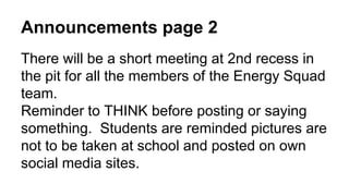 Announcements page 2
There will be a short meeting at 2nd recess in
the pit for all the members of the Energy Squad
team.
Reminder to THINK before posting or saying
something. Students are reminded pictures are
not to be taken at school and posted on own
social media sites.
 