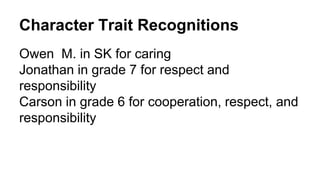 Character Trait Recognitions
Owen M. in SK for caring
Jonathan in grade 7 for respect and
responsibility
Carson in grade 6 for cooperation, respect, and
responsibility
 