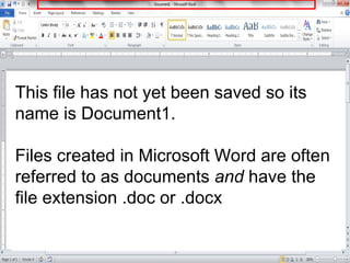 This file has not yet been saved so its
name is Document1.
Files created in Microsoft Word are often
referred to as documents and have the
file extension .doc or .docx
 