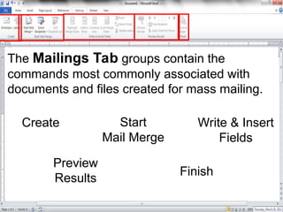 The Mailings Tab groups contain the
commands most commonly associated with
documents and files created for mass mailing.
Create Start
Mail Merge
Write & Insert
Fields
Preview
Results
Finish
 