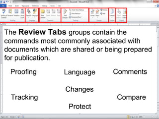 The Review Tabs groups contain the
commands most commonly associated with
documents which are shared or being prepared
for publication.
Proofing Language Comments
Tracking
Changes
Compare
Protect
 