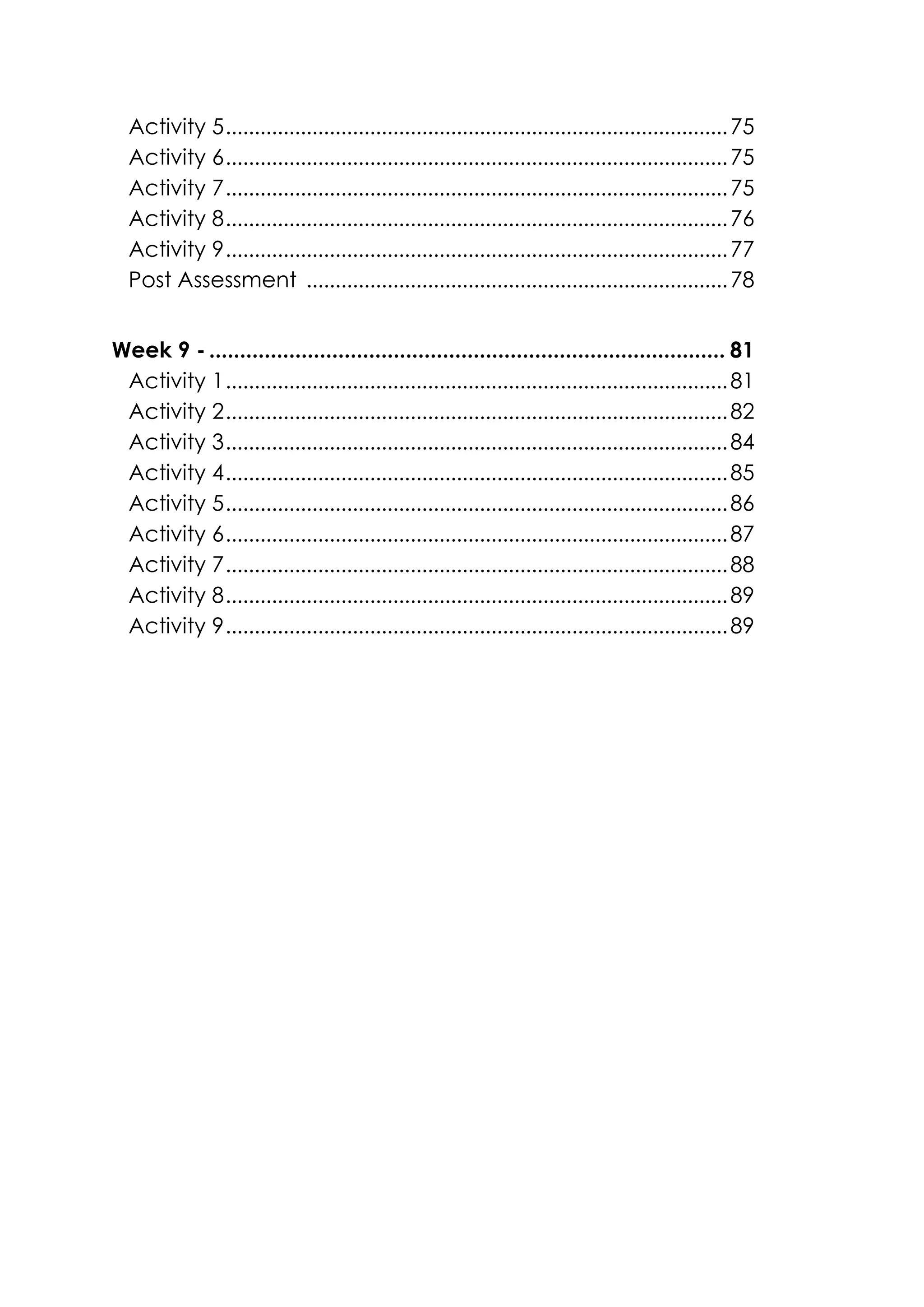 Activity 5.......................................................................................75
Activity 6.......................................................................................75
Activity 7.......................................................................................75
Activity 8.......................................................................................76
Activity 9.......................................................................................77
Post Assessment .........................................................................78
Week 9 - .................................................................................... 81
Activity 1.......................................................................................81
Activity 2.......................................................................................82
Activity 3.......................................................................................84
Activity 4.......................................................................................85
Activity 5.......................................................................................86
Activity 6.......................................................................................87
Activity 7.......................................................................................88
Activity 8.......................................................................................89
Activity 9.......................................................................................89
 