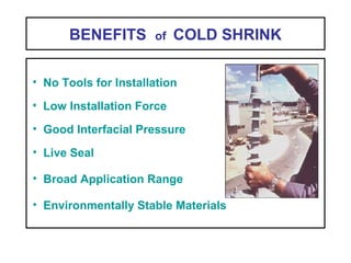 BENEFITS of COLD SHRINK
• Environmentally Stable Materials
• Broad Application Range
• Live Seal
• Good Interfacial Pressure
• Low Installation Force
• No Tools for Installation
 