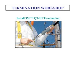 Install 3M ™ QT-III Termination
TERMINATION WORKSHOP
 