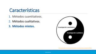 1. Métodos cuantitativos.
2. Métodos cualitativos.
3. Métodos mixtos.
ERICKA MATUS
http://es.paperblog.com/valorando-los-estudios-de-metodos-mixtos-un-ejemplo-3299706/
Características
 