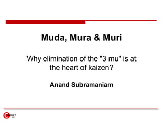 Muda, Mura & Muri

Why elimination of the "3 mu" is at
       the heart of kaizen?

       Anand Subramaniam
 