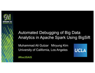 Muhammad Ali Gulzar Miryung Kim
University of California, Los Angeles
Automated Debugging of Big Data
Analytics in Apache Spark Using BigSift
#Res3SAIS
 