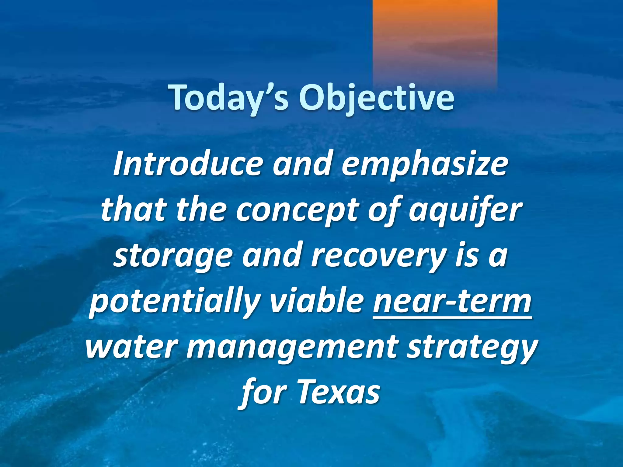 14
Introduce and emphasize
that the concept of aquifer
storage and recovery is a
potentially viable near-term
water management strategy
for Texas
Today’s Objective
 