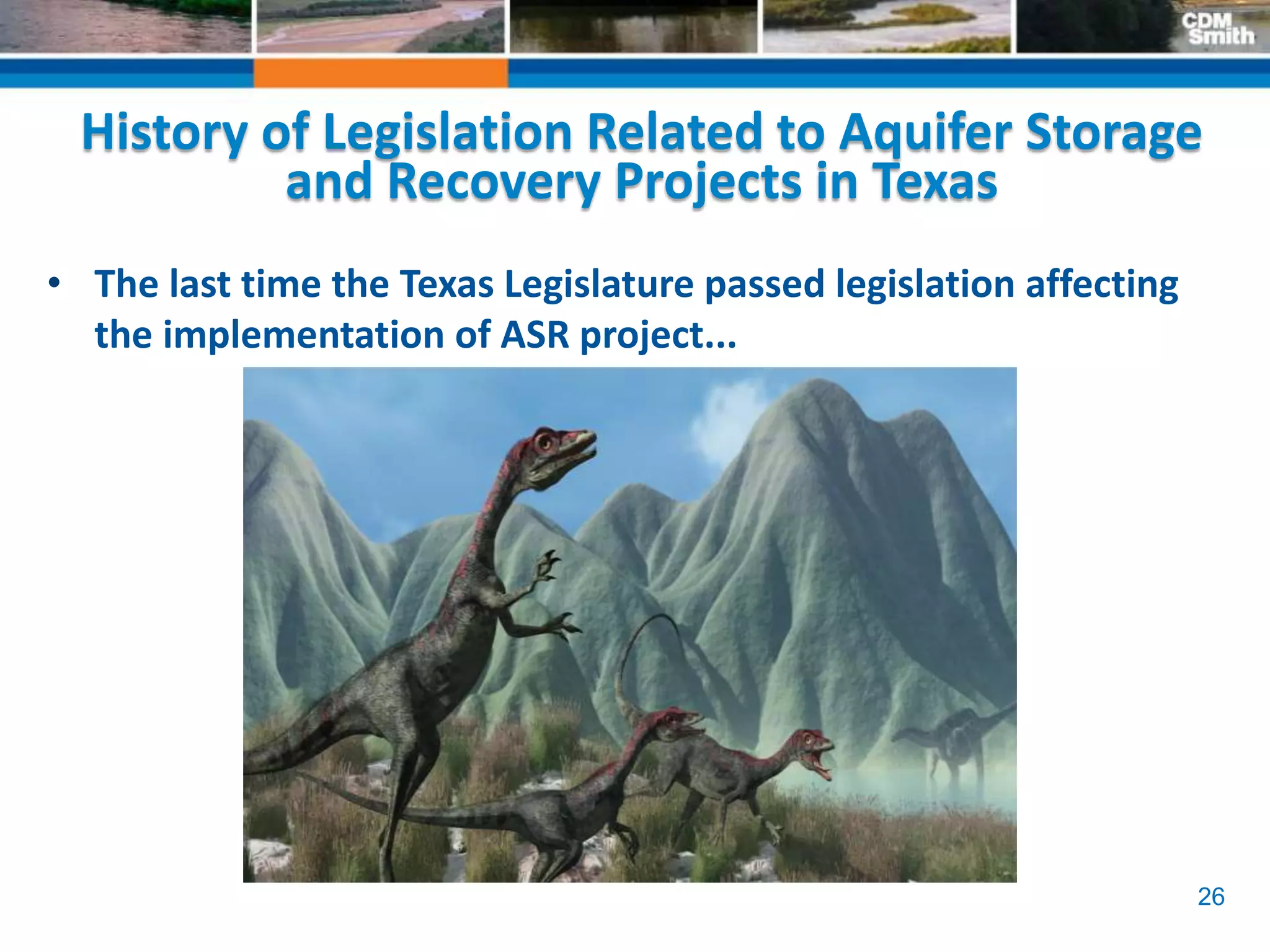 26
History of Legislation Related to Aquifer Storage
and Recovery Projects in Texas
• The last time the Texas Legislature passed legislation affecting
the implementation of ASR project...
 