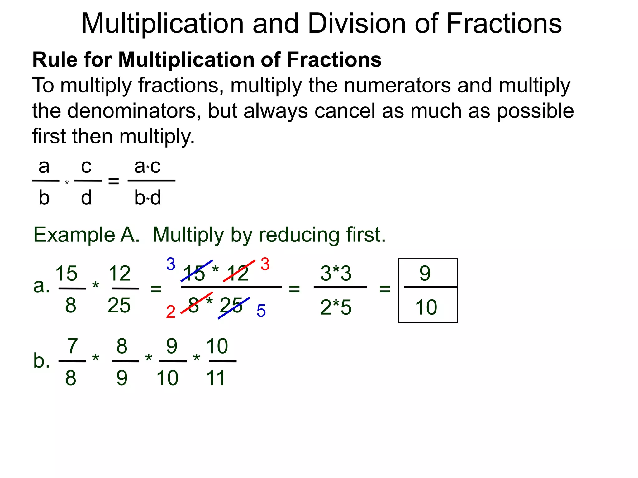 Multiplication and Division of FractionsRule for Multiplication of FractionsTo multiply fractions, multiply the numerators and multiply the denominators, but always cancel as much as possible first then multiply.ca*ca=*db*dbExample A.  Multiply by reducing first.3315 * 12121593*3a.=*== 8 * 25258102*55287109b.***981110