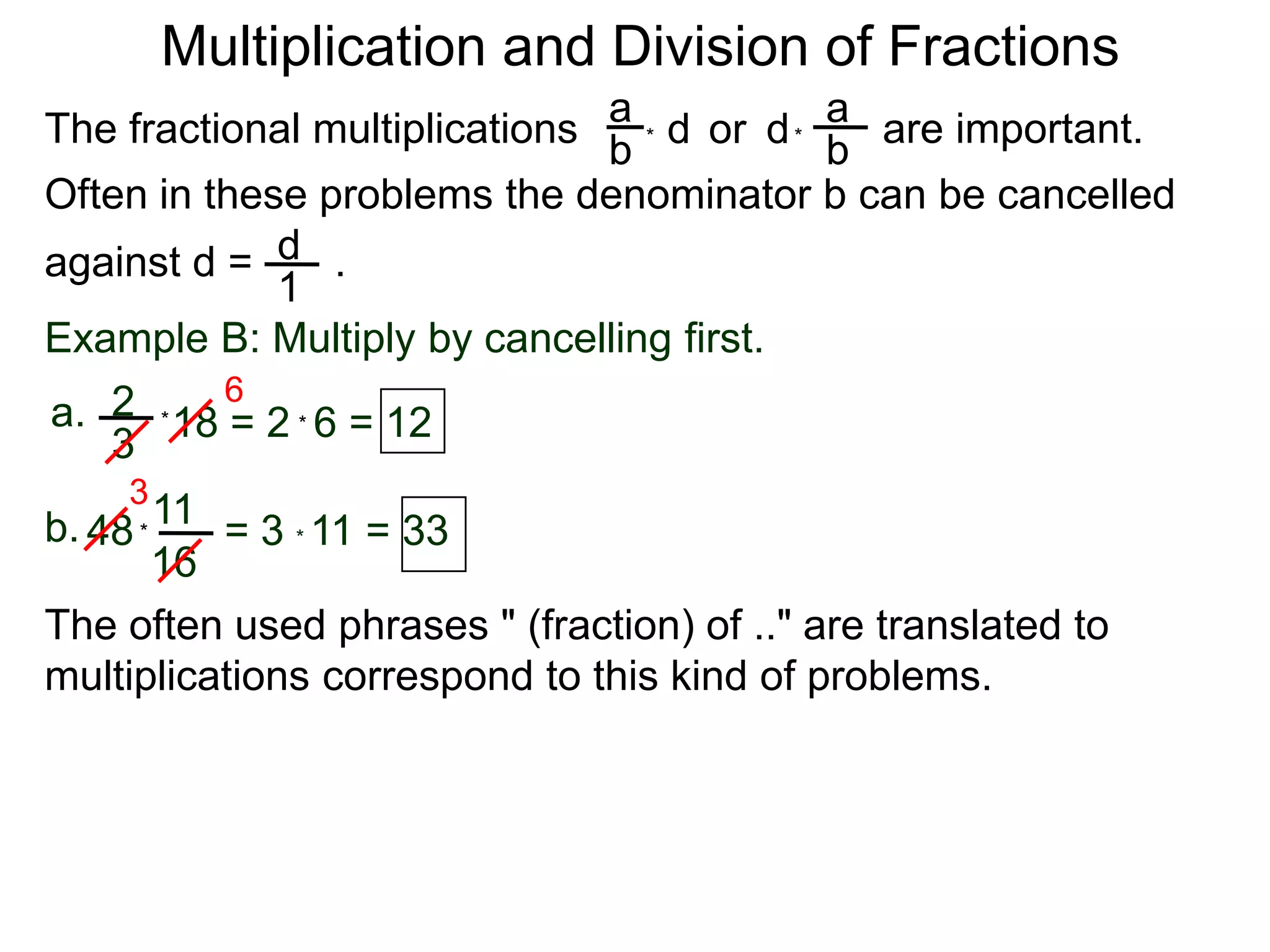 Multiplication and Division of FractionsaaThe fractional multiplications                          are important.ddor bb**Often in these problems the denominator b can be cancelledagainst d =       .    d1Example B: Multiply by cancelling first.62a.18 = 2  6 = 12**3311b.48        = 3 * 11 = 33*16The often used phrases " (fraction) of .." are translated to             multiplications correspond to this kind of problems.