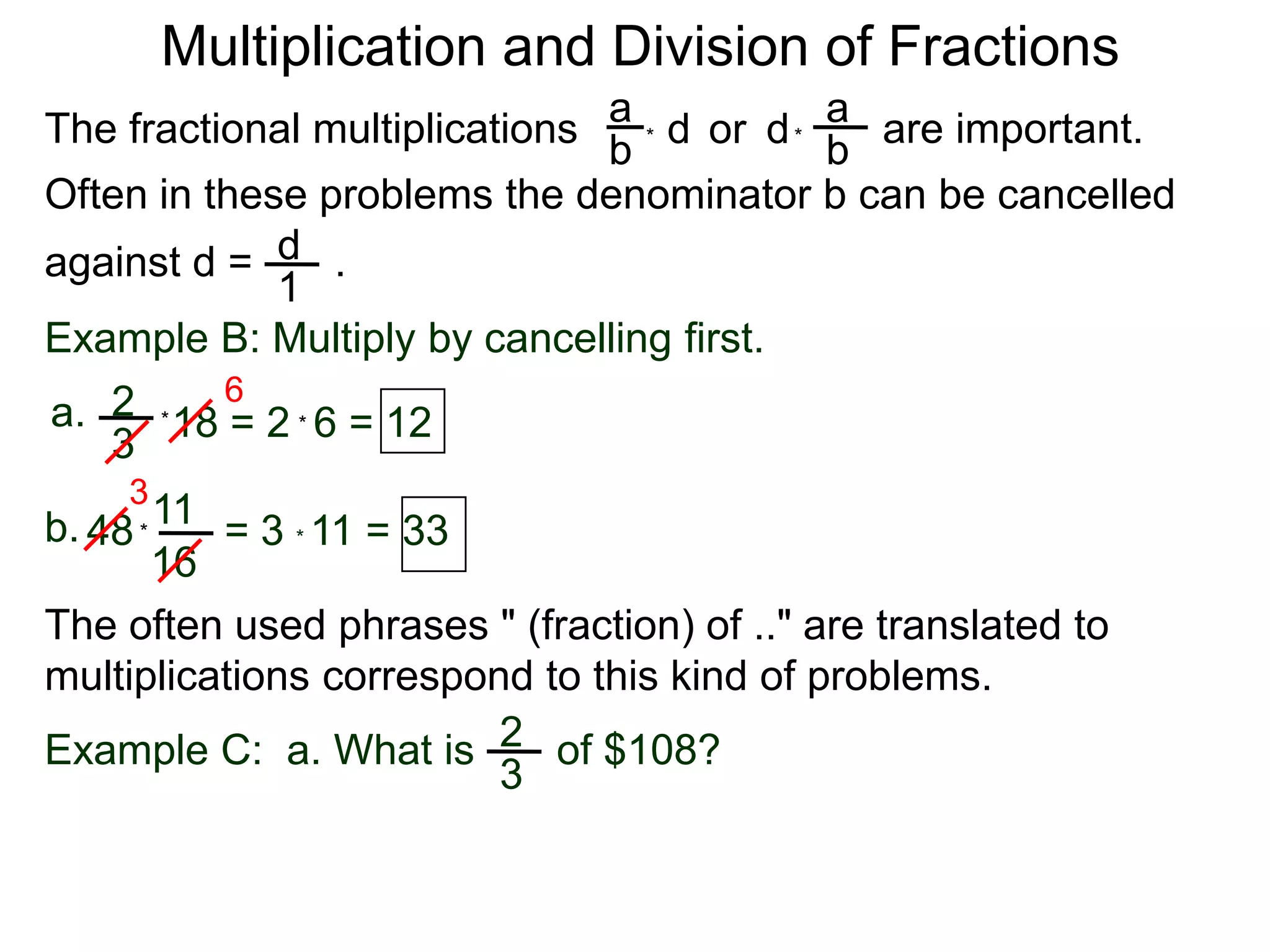 Multiplication and Division of FractionsaaThe fractional multiplications                          are important.ddor bb**Often in these problems the denominator b can be cancelledagainst d =       .    d1Example B: Multiply by cancelling first.62a.18 = 2  6 = 12**3311b.48        = 3 * 11 = 33*16The often used phrases " (fraction) of .." are translated to             multiplications correspond to this kind of problems.2Example C:  a. What is       of $108?3