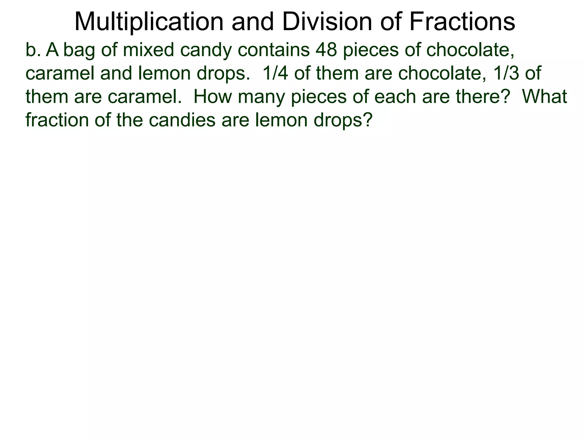 Multiplication and Division of Fractionsb. A bag of mixed candy contains 48 pieces of chocolate, caramel and lemon drops.  1/4 of them are chocolate, 1/3 of them are caramel.  How many pieces of each are there?  What fraction of the candies are lemon drops?