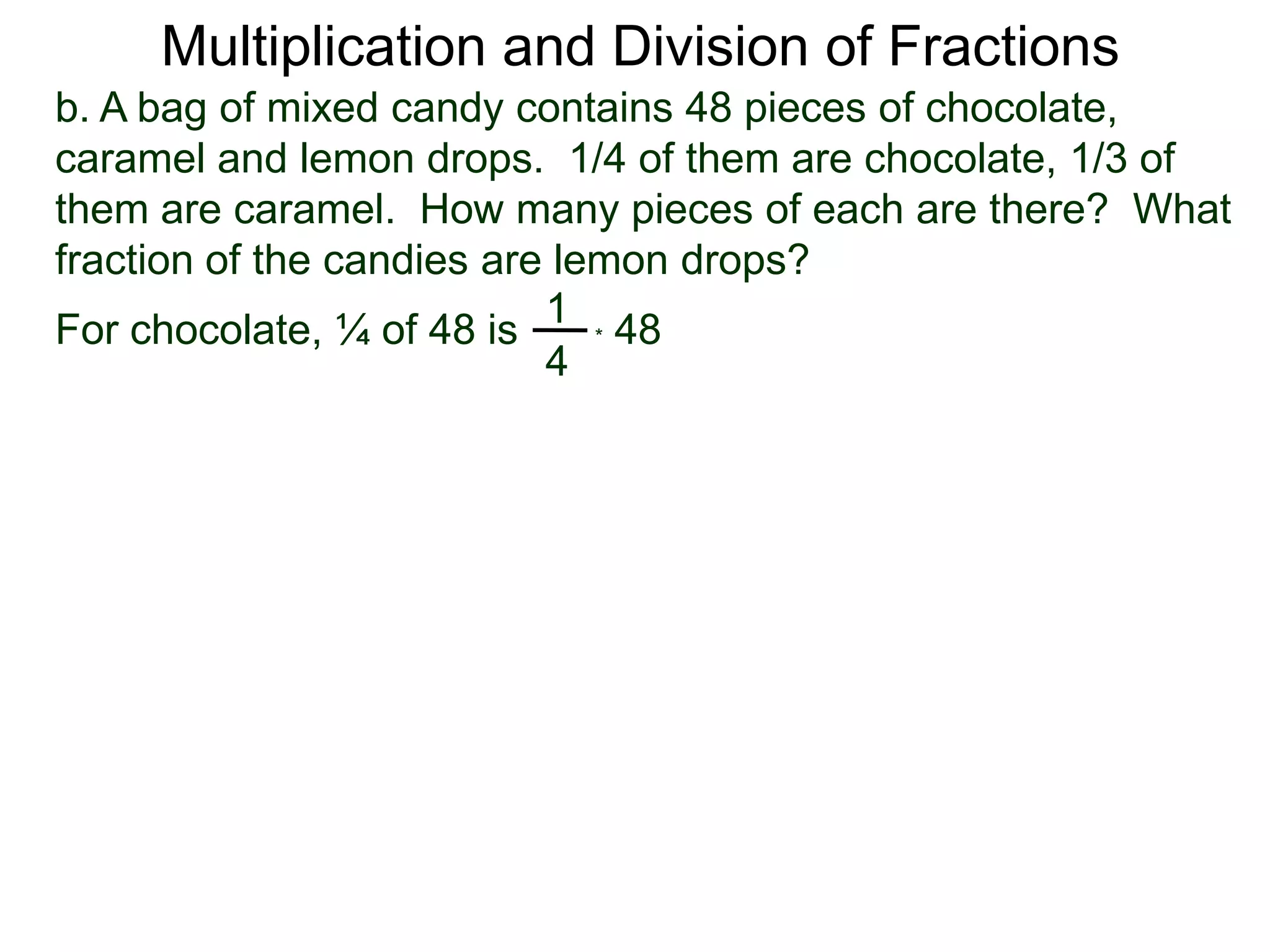 Multiplication and Division of Fractionsb. A bag of mixed candy contains 48 pieces of chocolate, caramel and lemon drops.  1/4 of them are chocolate, 1/3 of them are caramel.  How many pieces of each are there?  What fraction of the candies are lemon drops?1For chocolate, ¼ of 48 is* 48 4