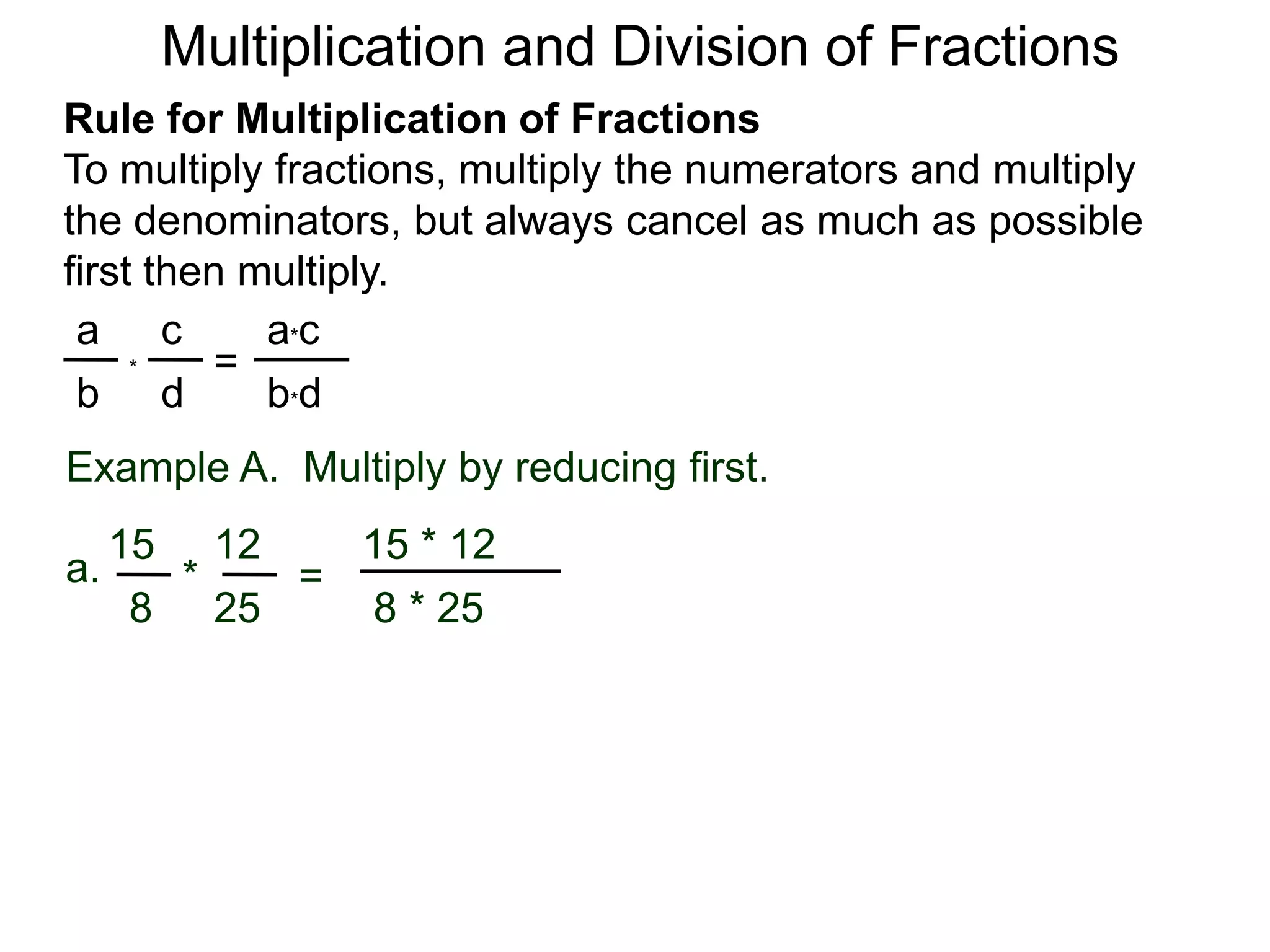 Multiplication and Division of FractionsRule for Multiplication of FractionsTo multiply fractions, multiply the numerators and multiply the denominators, but always cancel as much as possible first then multiply.ca*ca=*db*dbExample A.  Multiply by reducing first.15 * 121215a.=* 8 * 25258