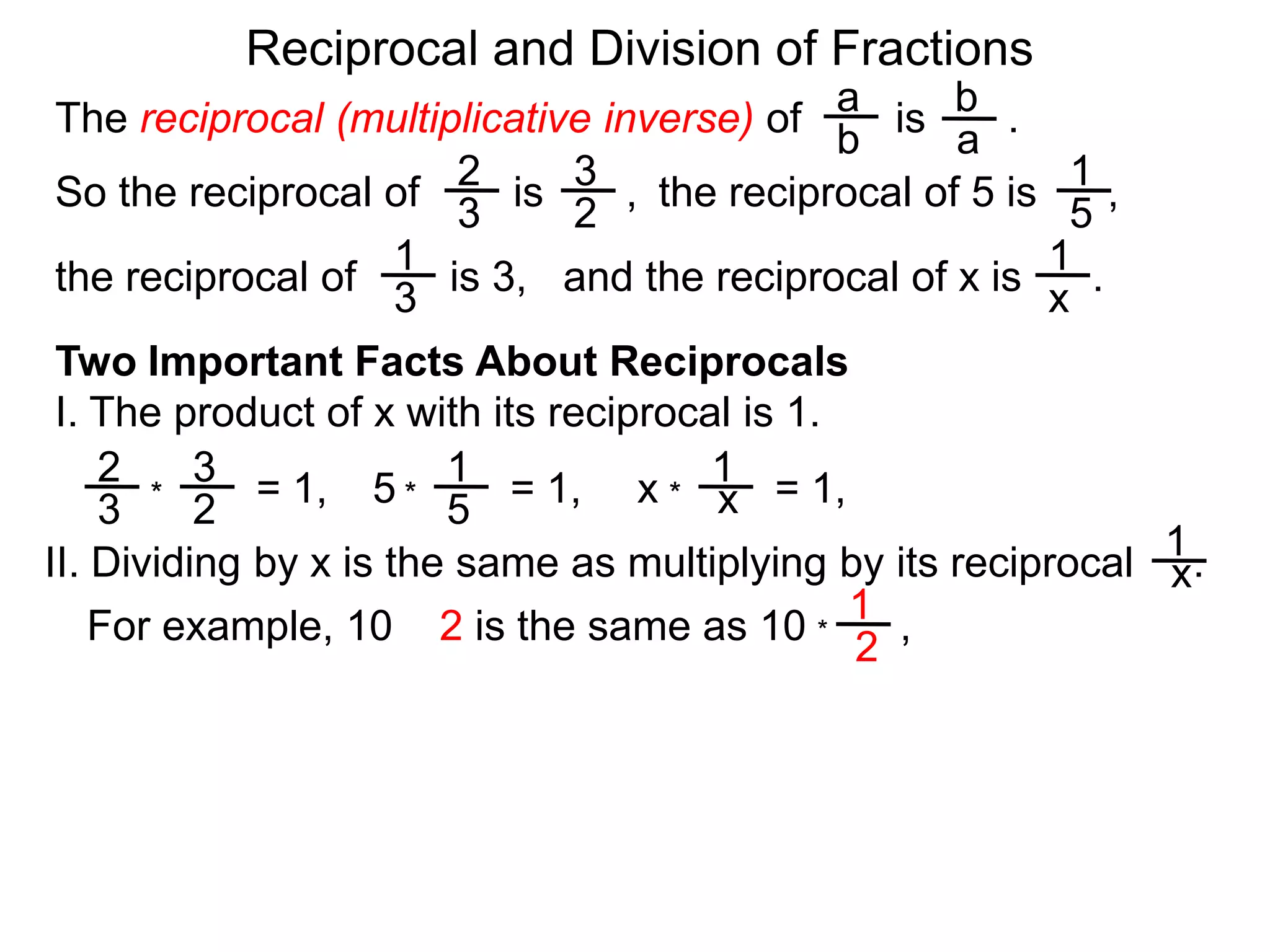 Reciprocal and Division of FractionsabThe reciprocal (multiplicative inverse) of        is       .  ba231So the reciprocal of        is       ,  the reciprocal of 5 is      ,  32511and the reciprocal of x is      .  the reciprocal of        is 3,  x3Two Important Facts About ReciprocalsI. The product of x with its reciprocal is 1.2311= 1,5= 1,x= 1,x***3251II. Dividing by x is the same as multiplying by its reciprocal     .x1For example, 10 ÷ 2 is the same as 10        , *2