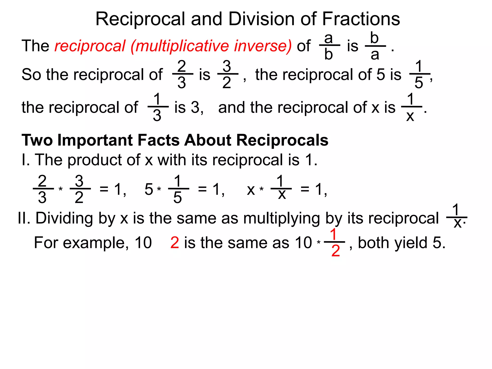 Reciprocal and Division of FractionsabThe reciprocal (multiplicative inverse) of        is       .  ba231So the reciprocal of        is       ,  the reciprocal of 5 is      ,  32511and the reciprocal of x is      .  the reciprocal of        is 3,  x3Two Important Facts About ReciprocalsI. The product of x with its reciprocal is 1.2311= 1,5= 1,x= 1,x***3251II. Dividing by x is the same as multiplying by its reciprocal     .x1For example, 10 ÷ 2 is the same as 10        , both yield 5. *2