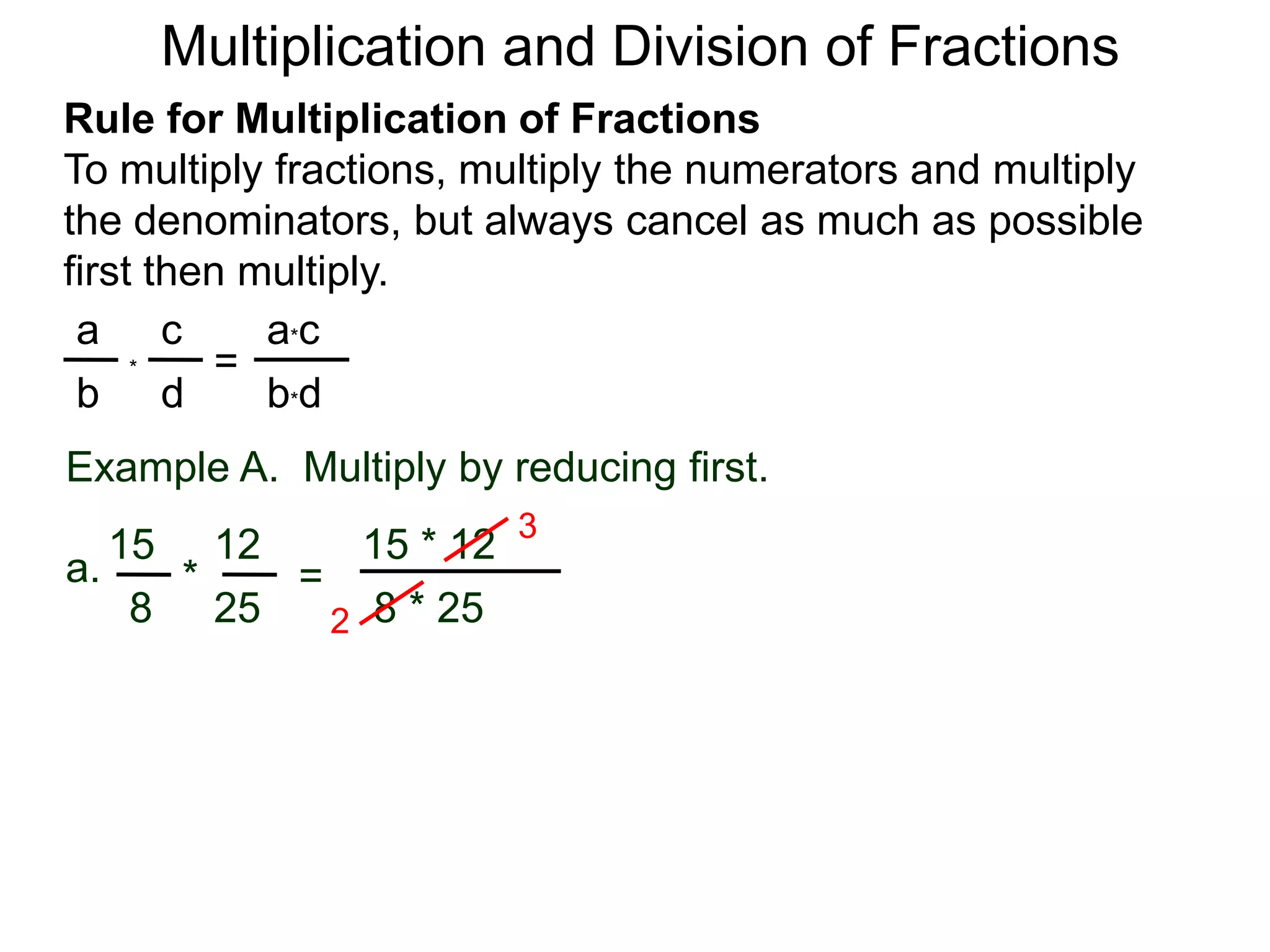 Multiplication and Division of FractionsRule for Multiplication of FractionsTo multiply fractions, multiply the numerators and multiply the denominators, but always cancel as much as possible first then multiply.ca*ca=*db*dbExample A.  Multiply by reducing first.315 * 121215a.=* 8 * 252582