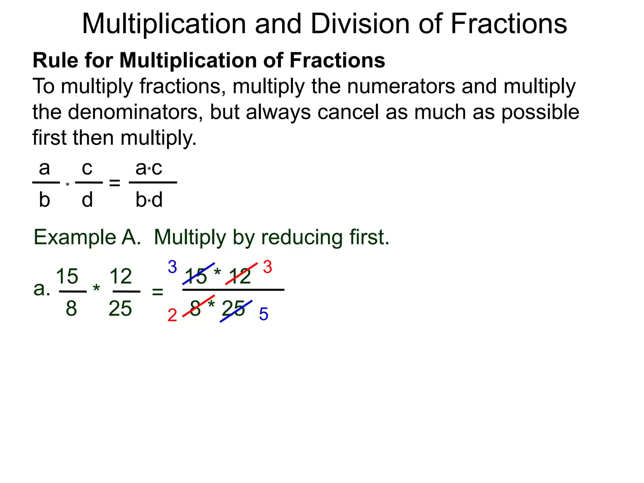 Multiplication and Division of FractionsRule for Multiplication of FractionsTo multiply fractions, multiply the numerators and multiply the denominators, but always cancel as much as possible first then multiply.ca*ca=*db*dbExample A.  Multiply by reducing first.3315 * 121215a.=* 8 * 2525852
