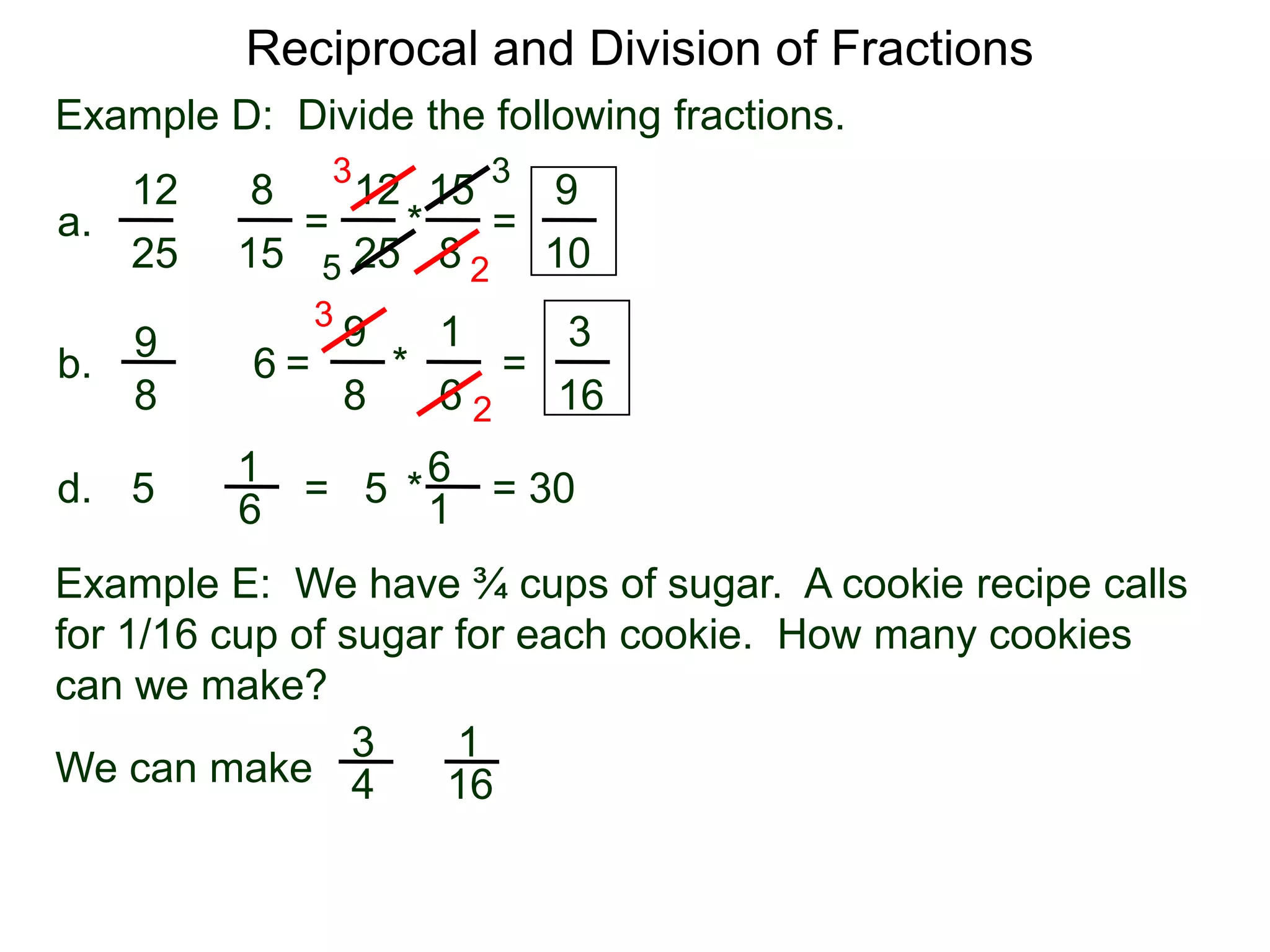 Reciprocal and Division of FractionsExample D:  Divide the following fractions. 3315128129 =  * = a.÷82515251052319396÷ =       *        = b.88616261 = 30  * = 5d.÷516Example E:  We have ¾ cups of sugar.  A cookie recipe calls for 1/16 cup of sugar for each cookie.  How many cookiescan we make?31÷We can make 416