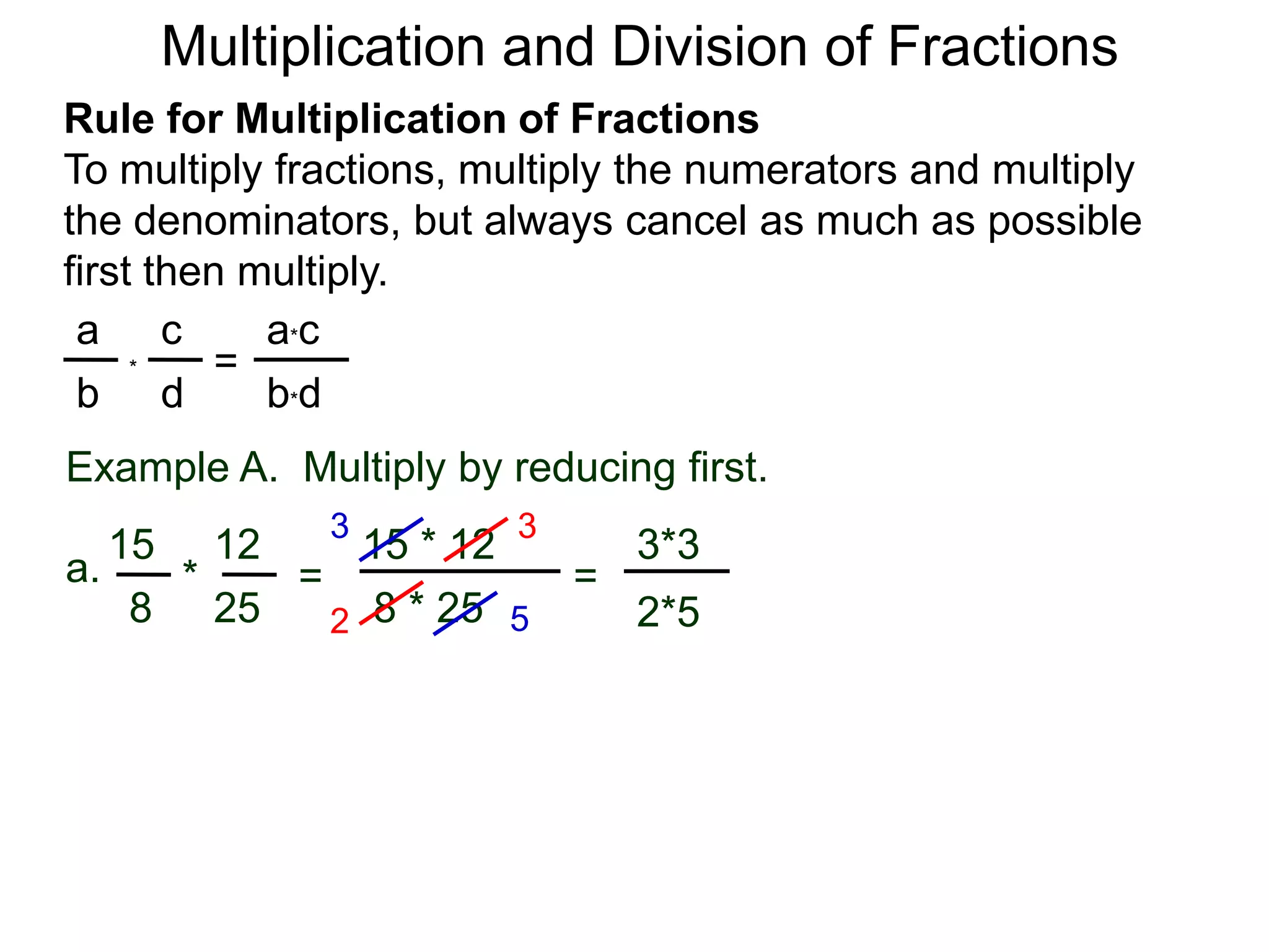 Multiplication and Division of FractionsRule for Multiplication of FractionsTo multiply fractions, multiply the numerators and multiply the denominators, but always cancel as much as possible first then multiply.ca*ca=*db*dbExample A.  Multiply by reducing first.3315 * 1212153*3a.=*= 8 * 252582*552
