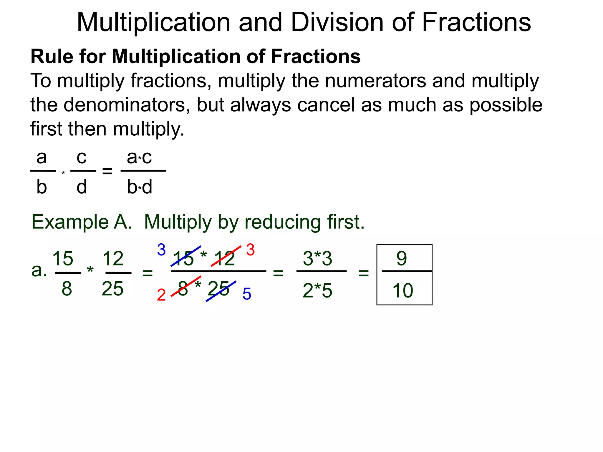 Multiplication and Division of FractionsRule for Multiplication of FractionsTo multiply fractions, multiply the numerators and multiply the denominators, but always cancel as much as possible first then multiply.ca*ca=*db*dbExample A.  Multiply by reducing first.3315 * 12121593*3a.=*== 8 * 25258102*552