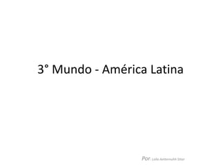 3° Mundo - América Latina
Por: Lolla Aetternuhh Sttar
 