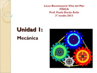 Unidad 1:Unidad 1:
Mecánica
Liceo Bicentenario Viña del Mar
FÍSICA
Prof. Paula Durán Ávila
3° medio 2013
 