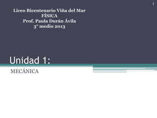 Unidad 1:
MECÁNICA
Liceo Bicentenario Viña del Mar
FÍSICA
Prof. Paula Durán Ávila
3° medio 2013
1
 