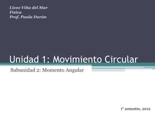 Liceo Viña del Mar
Física
Prof. Paula Durán




Unidad 1: Movimiento Circular
Subunidad 2: Momento Angular




                               1° semestre, 2012
 