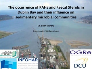 The occurrence of PAHs and Faecal Sterols in
Dublin Bay and their influence on
sedimentary microbial communities
Dr. Brian Murphy
Brian.murphy1986@gmail.com
 