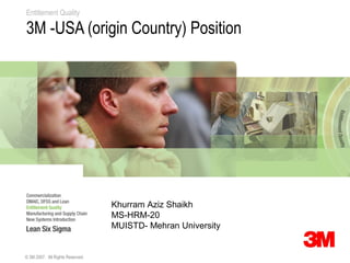 Entitlement Quality

3M -USA (origin Country) Position




                                  Khurram Aziz Shaikh
                                  MS-HRM-20
                                  MUISTD- Mehran University


© 3M 2007. All Rights Reserved.
 