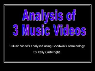 3 Music Video’s analysed using Goodwin’s Terminology By Kelly Cartwright Analysis of  3 Music Videos 