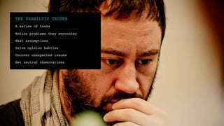 THE USABILTIY TESTER!
A series of tasks!

Notice problems they encounter!

Test assumptions!

Solve opinion battles!

Uncover unexpected issues !

Get neutral observations!
 