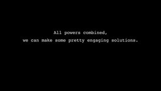All powers combined, !
we can make some pretty engaging solutions. !
 
