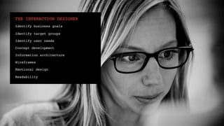 THE INTERACTION DESIGNER!
Identify business goals!

Identify target groups!

Identify user needs !

Concept development!

Information architecture!

Wireframes!

Emotional design!

Readability!
 