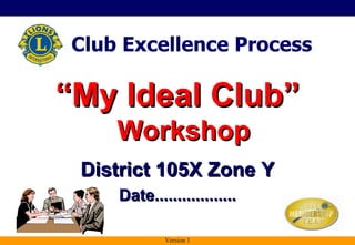 [object Object],District 105X Zone Y Date.................. Club Excellence Process Version 1 