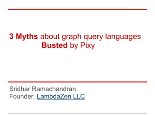 3 Myths about graph query languages
Busted by Pixy
Sridhar Ramachandran
Founder, LambdaZen LLC
 