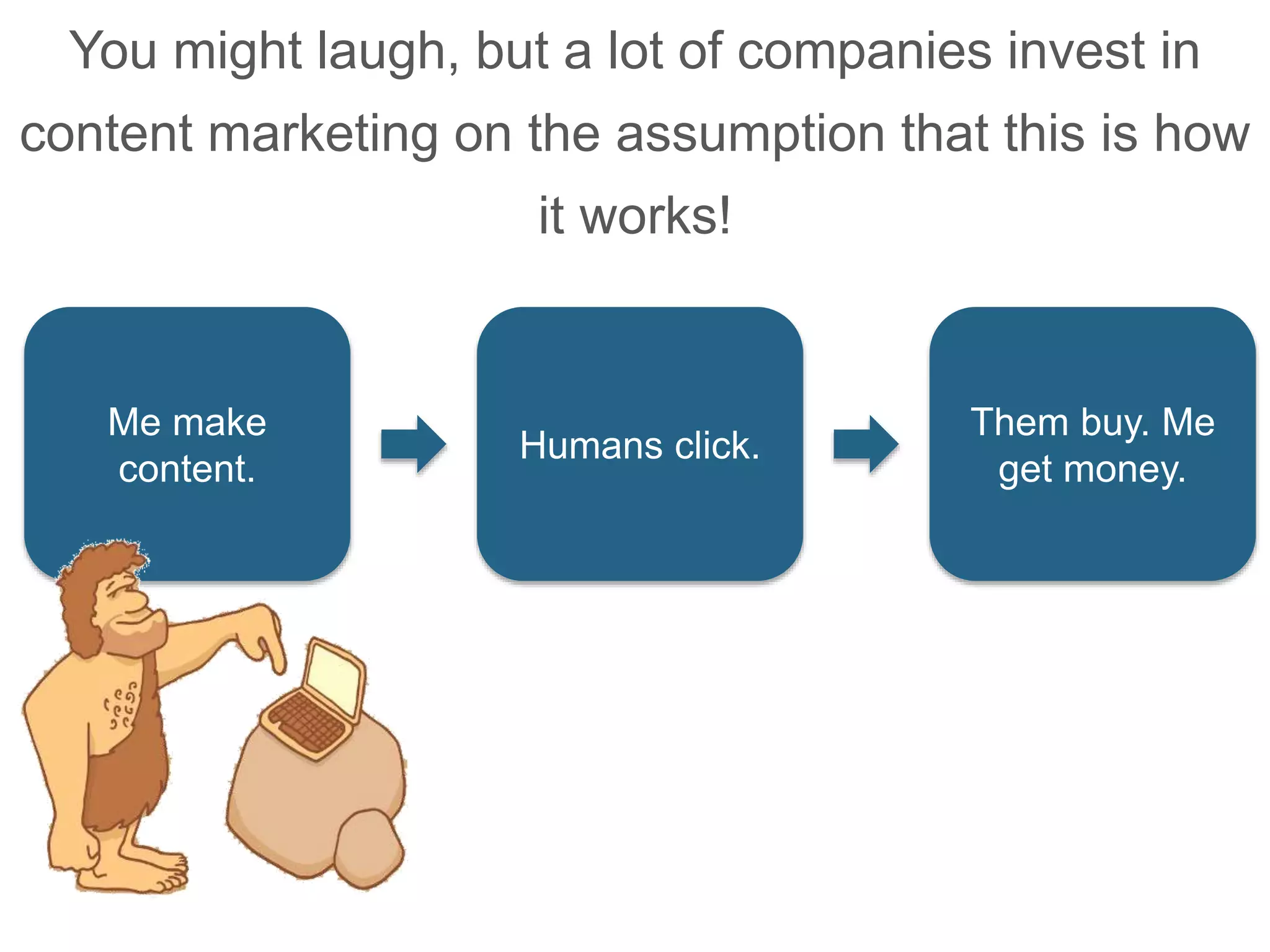 You might laugh, but a lot of companies invest in
content marketing on the assumption that this is how
it works!
Me make
content.
Humans click.
Them buy. Me
get money.
 